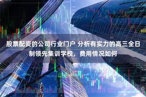 股票配资的公司行业门户 分析有实力的高三全日制领先集训学校，费用情况如何