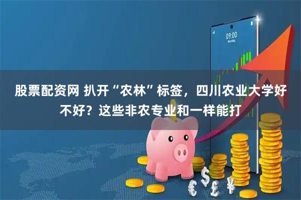 股票配资网 扒开“农林”标签，四川农业大学好不好？这些非农专业和一样能打