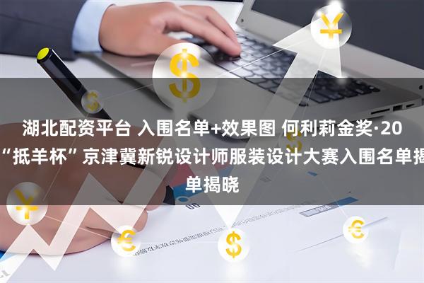 湖北配资平台 入围名单+效果图 何利莉金奖·2026“抵羊杯”京津冀新锐设计师服装设计大赛入围名单揭晓