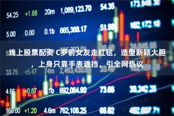 线上股票配资 C罗前女友走红毯，造型新颖大胆，上身只靠手表遮挡，引全网热议