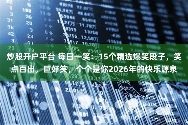 炒股开户平台 每日一笑：15个精选爆笑段子，笑点百出，巨好笑，个个是你2026年的快乐源泉