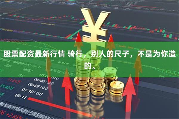 股票配资最新行情 骑行，别人的尺子，不是为你造的。