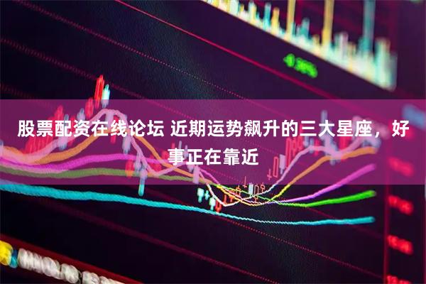 股票配资在线论坛 近期运势飙升的三大星座，好事正在靠近