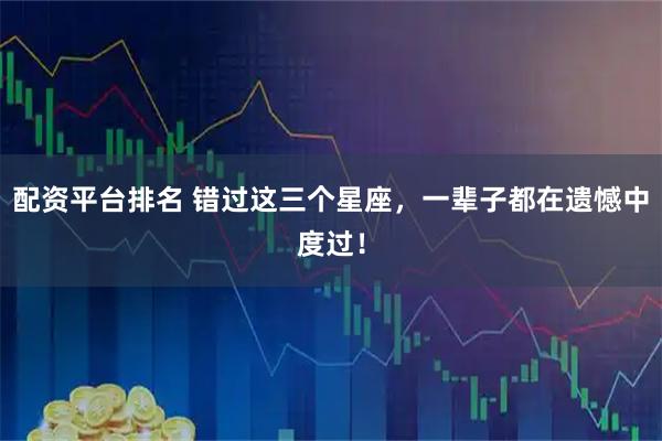 配资平台排名 错过这三个星座，一辈子都在遗憾中度过！