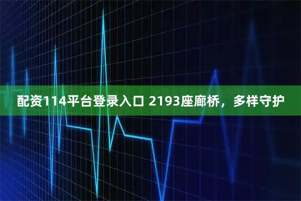 配资114平台登录入口 2193座廊桥，多样守护
