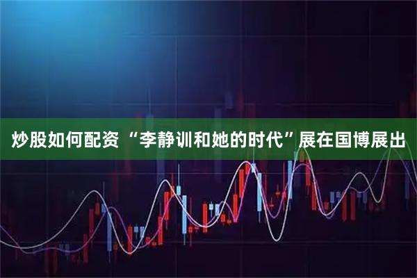 炒股如何配资 “李静训和她的时代”展在国博展出