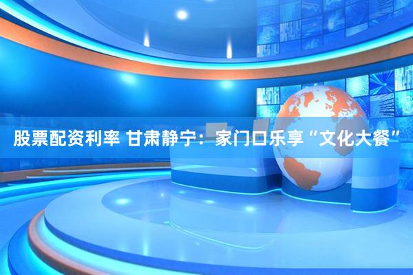 股票配资利率 甘肃静宁：家门口乐享“文化大餐”
