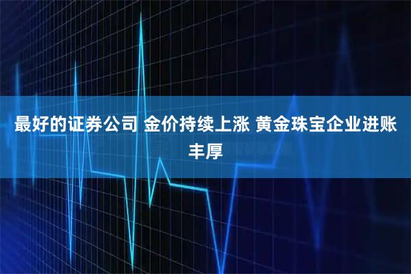 最好的证券公司 金价持续上涨 黄金珠宝企业进账丰厚