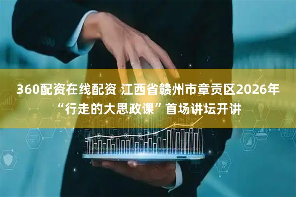 360配资在线配资 江西省赣州市章贡区2026年“行走的大思政课”首场讲坛开讲