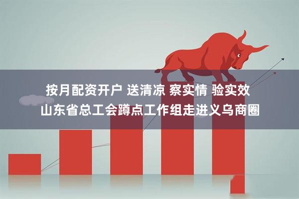 按月配资开户 送清凉 察实情 验实效 山东省总工会蹲点工作组走进义乌商圈