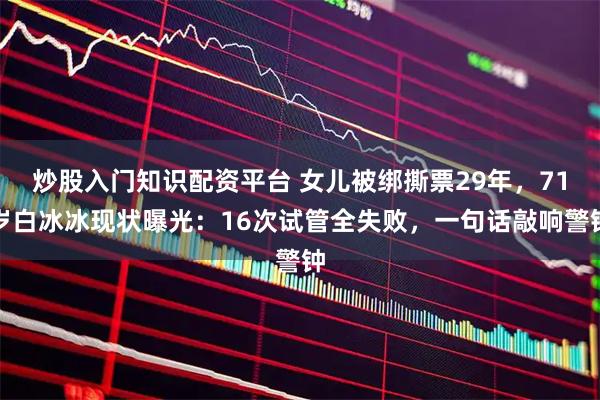 炒股入门知识配资平台 女儿被绑撕票29年，71岁白冰冰现状曝光：16次试管全失败，一句话敲响警钟