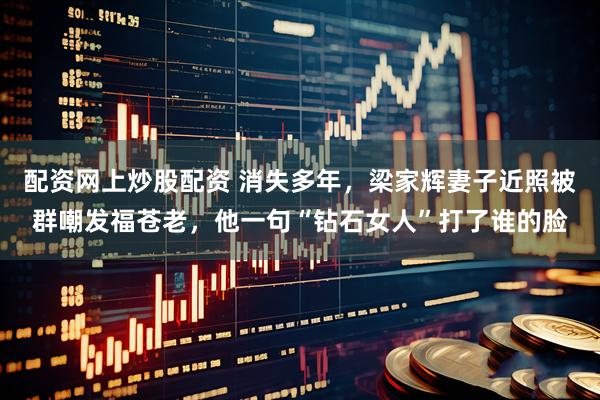 配资网上炒股配资 消失多年，梁家辉妻子近照被群嘲发福苍老，他一句“钻石女人”打了谁的脸