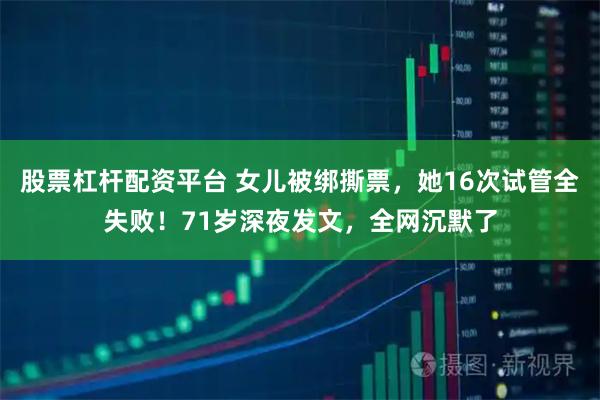 股票杠杆配资平台 女儿被绑撕票，她16次试管全失败！71岁深夜发文，全网沉默了