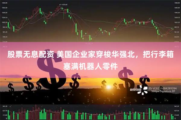 股票无息配资 美国企业家穿梭华强北，把行李箱塞满机器人零件