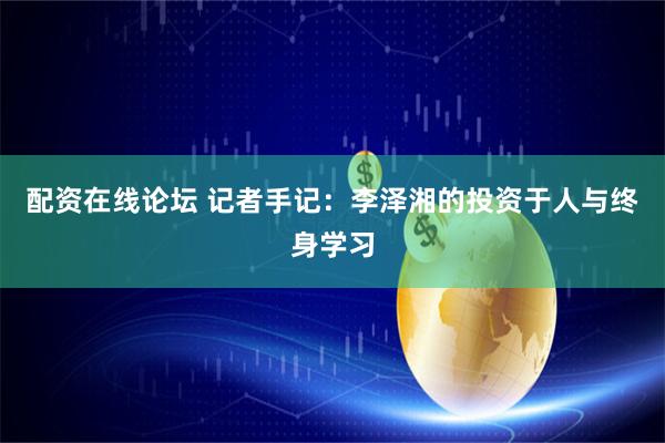 配资在线论坛 记者手记：李泽湘的投资于人与终身学习