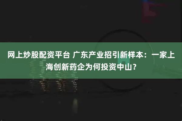 网上炒股配资平台 广东产业招引新样本：一家上海创新药企为何投资中山？