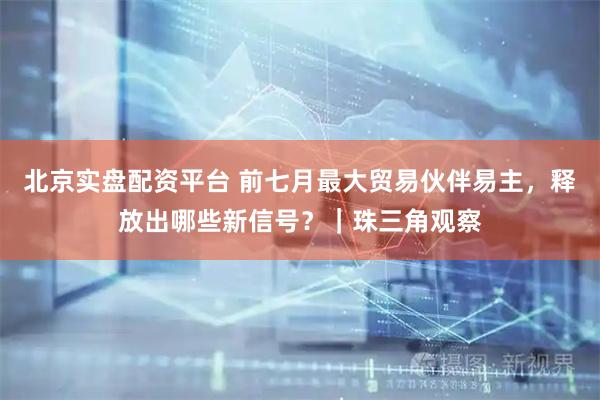北京实盘配资平台 前七月最大贸易伙伴易主，释放出哪些新信号？｜珠三角观察