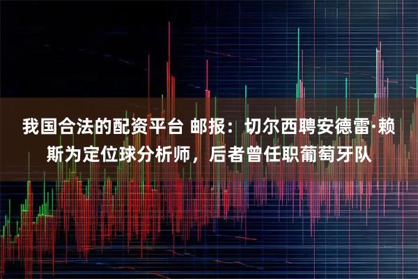 我国合法的配资平台 邮报：切尔西聘安德雷·赖斯为定位球分析师，后者曾任职葡萄牙队