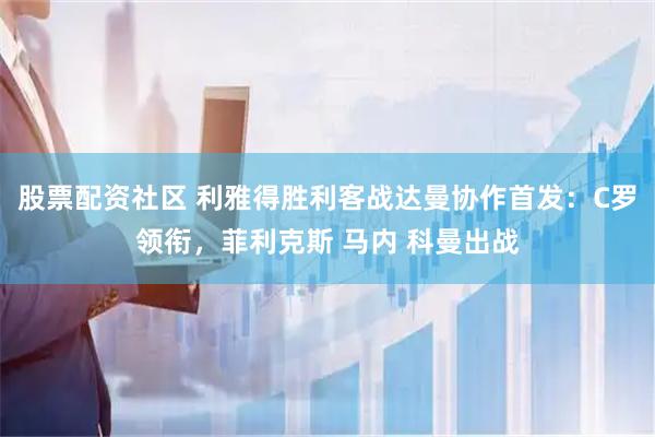 股票配资社区 利雅得胜利客战达曼协作首发：C罗领衔，菲利克斯 马内 科曼出战