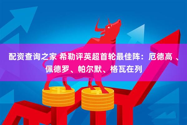 配资查询之家 希勒评英超首轮最佳阵：厄德高 、佩德罗、帕尔默、格瓦在列